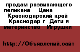 продам развивающего пеликана  › Цена ­ 1 000 - Краснодарский край, Краснодар г. Дети и материнство » Игрушки   